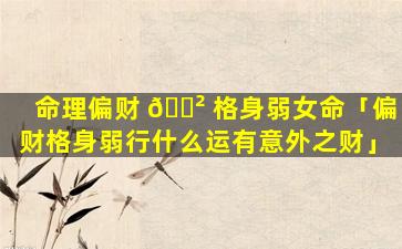 命理偏财 🌲 格身弱女命「偏财格身弱行什么运有意外之财」